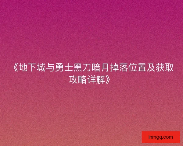 《地下城与勇士黑刀暗月掉落位置及获取攻略详解》