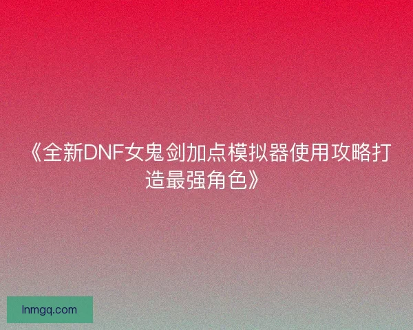 《全新DNF女鬼剑加点模拟器使用攻略打造最强角色》
