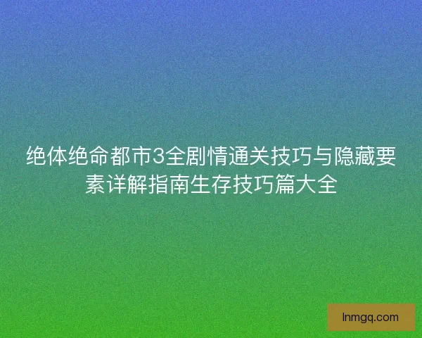 绝体绝命都市3全剧情通关技巧与隐藏要素详解指南生存技巧篇大全