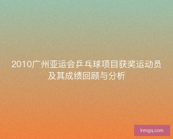 2010广州亚运会乒乓球项目获奖运动员及其成绩回顾与分析