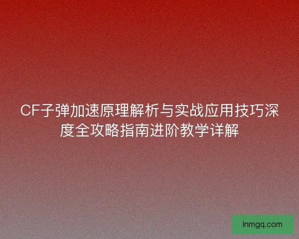 CF子弹加速原理解析与实战应用技巧深度全攻略指南进阶教学详解