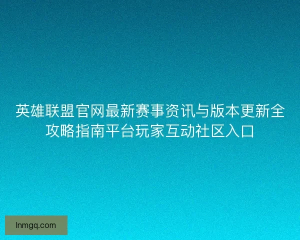 英雄联盟官网最新赛事资讯与版本更新全攻略指南平台玩家互动社区入口