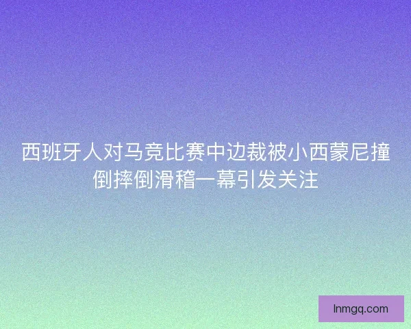 西班牙人对马竞比赛中边裁被小西蒙尼撞倒摔倒滑稽一幕引发关注