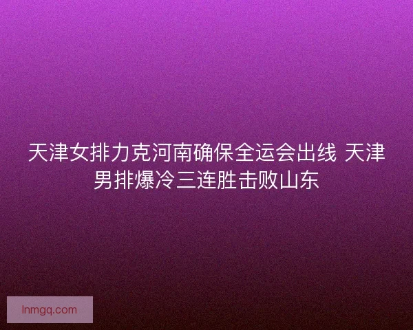 天津女排力克河南确保全运会出线 天津男排爆冷三连胜击败山东