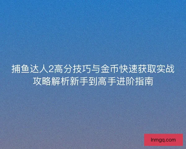 捕鱼达人2高分技巧与金币快速获取实战攻略解析新手到高手进阶指南