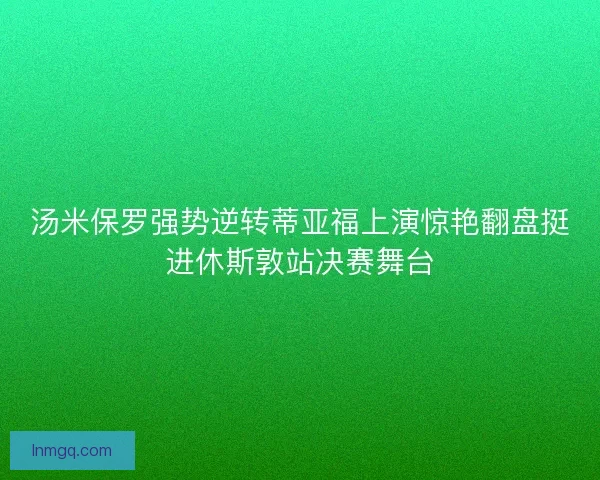 汤米保罗强势逆转蒂亚福上演惊艳翻盘挺进休斯敦站决赛舞台