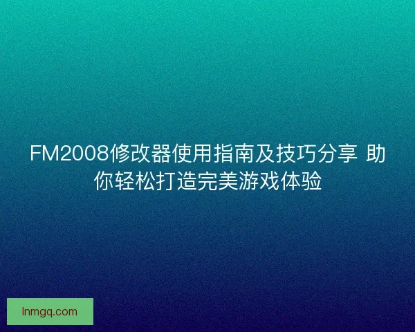 FM2008修改器使用指南及技巧分享 助你轻松打造完美游戏体验
