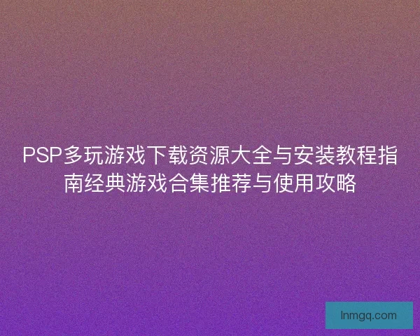 PSP多玩游戏下载资源大全与安装教程指南经典游戏合集推荐与使用攻略