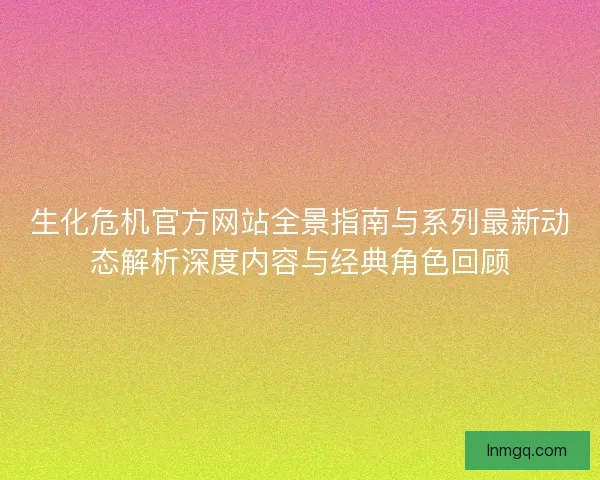 生化危机官方网站全景指南与系列最新动态解析深度内容与经典角色回顾