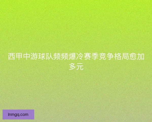 西甲中游球队频频爆冷赛季竞争格局愈加多元