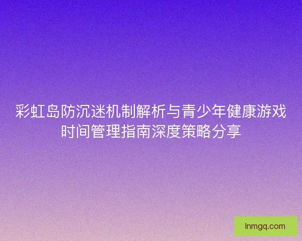 彩虹岛防沉迷机制解析与青少年健康游戏时间管理指南深度策略分享