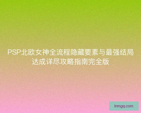 PSP北欧女神全流程隐藏要素与最强结局达成详尽攻略指南完全版